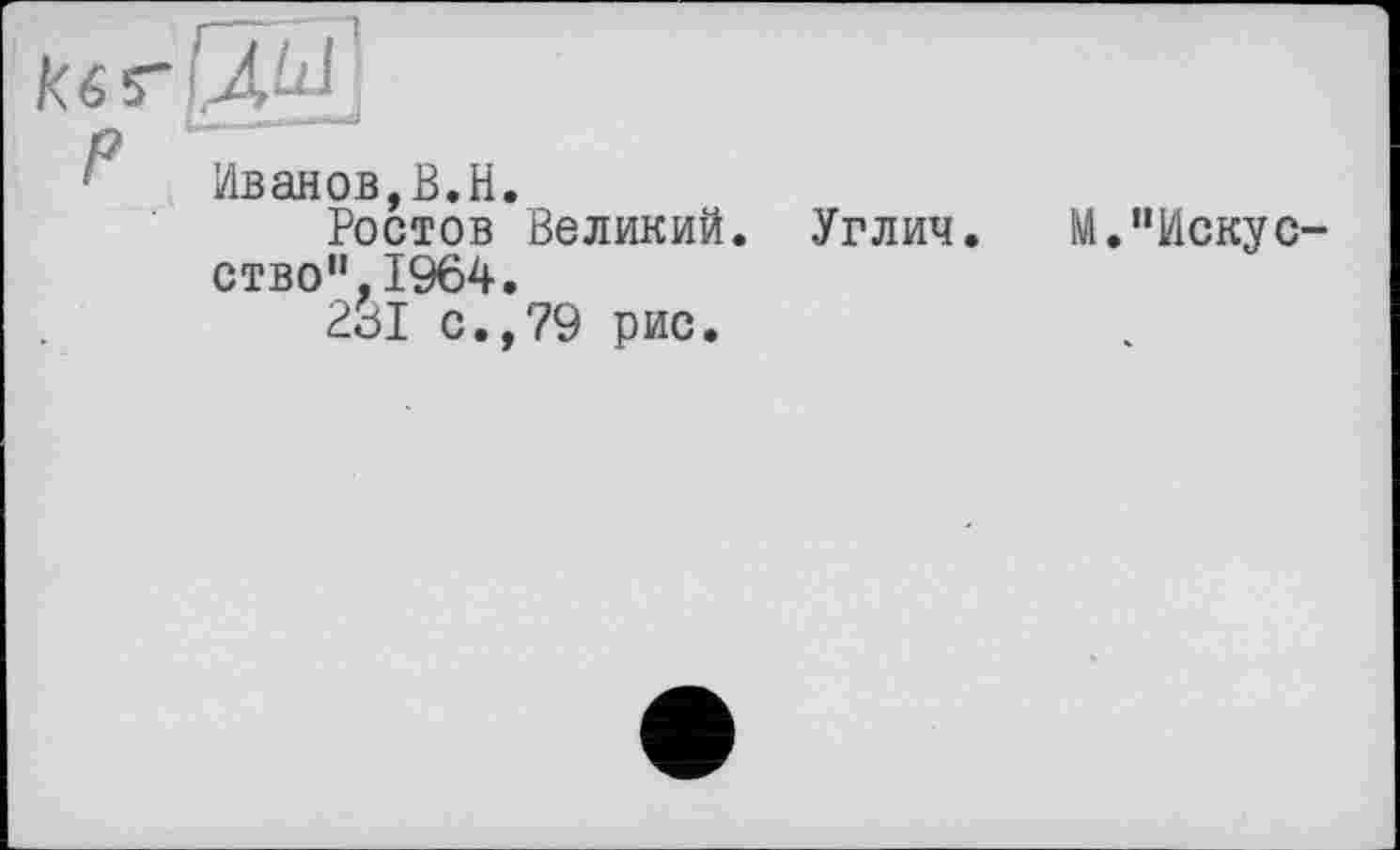 ﻿Иванов,B.H.
Ростов Великий. Углич ство",1964.
2о1 с., 79 рис.
М."Искус-